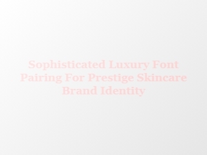 Mastering Elegance: Font Pairings for Prestige Skincare